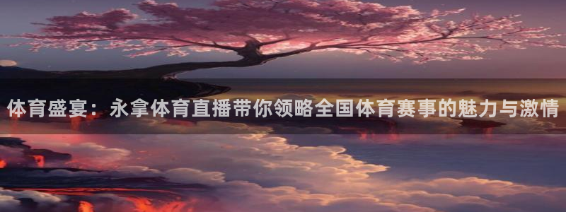 体育盛宴：永拿体育直播带你领略全国体育赛事的魅力与激情
