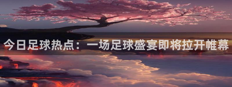 今日足球热点：一场足球盛宴即将拉开帷幕