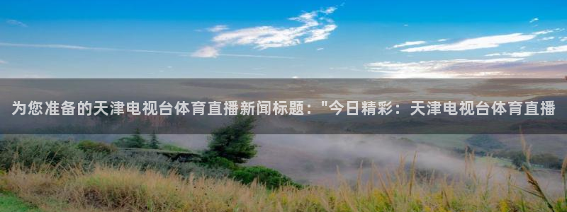 为您准备的天津电视台体育直播新闻标题：\
