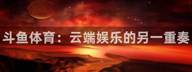 斗鱼体育：云端娱乐的另一重奏