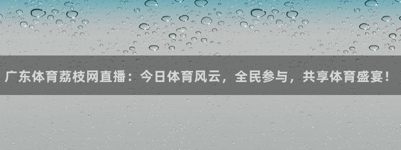广东体育荔枝网直播：今日体育风云，全民参与，共享体育盛宴！