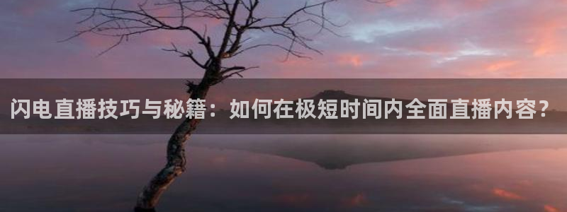 闪电直播技巧与秘籍：如何在极短时间内全面直播内容？